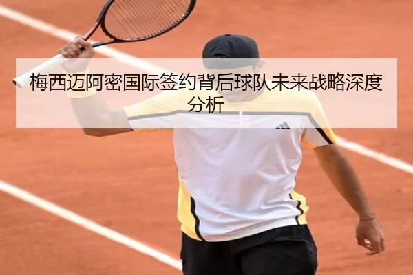 梅西迈阿密国际签约背后球队未来战略深度分析