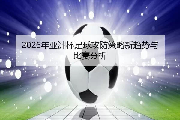 2026年亚洲杯足球攻防策略新趋势与比赛分析